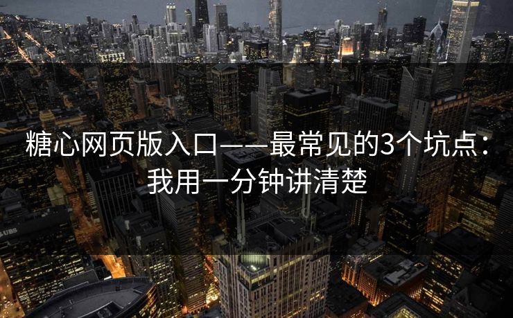 糖心网页版入口——最常见的3个坑点：我用一分钟讲清楚