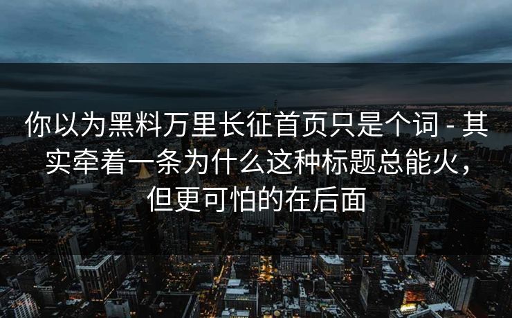 你以为黑料万里长征首页只是个词 - 其实牵着一条为什么这种标题总能火，但更可怕的在后面