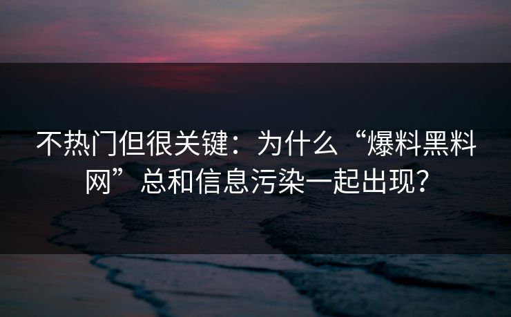 不热门但很关键:为什么“爆料黑料网”总和信息污染一起出现? 不热门但很关键:为什么“爆料黑料网”总和信息污染一起出现?