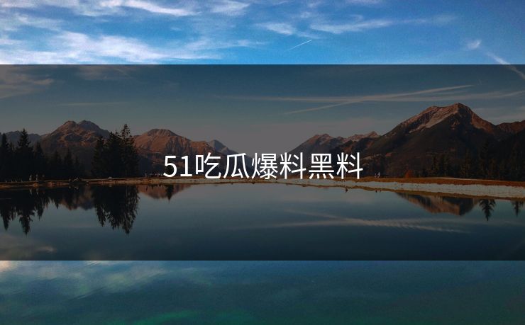 51吃瓜爆料黑料 51吃瓜爆料黑料
