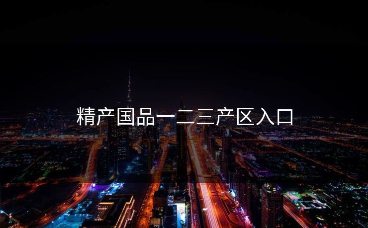 精产国品一二三产区入口 精产国品一二三产区入口