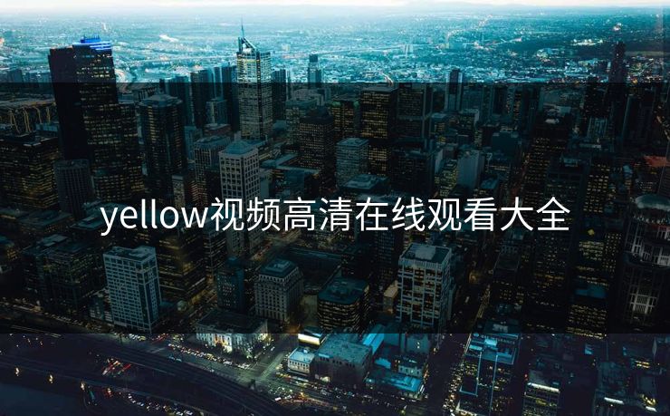 yellow视频高清在线观看大全 yellow视频高清在线观看大全