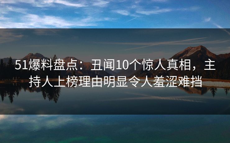 51爆料盘点:丑闻10个惊人真相,主持人上榜理由明显令人羞涩难挡 51爆料盘点:丑闻10个惊人真相,主持人上榜理由明显令人羞涩难挡