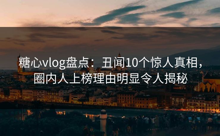 糖心vlog盘点:丑闻10个惊人真相,圈内人上榜理由明显令人揭秘 糖心vlog盘点:丑闻10个惊人真相,圈内人上榜理由明显令人揭秘
