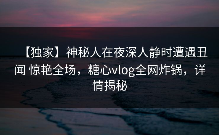 【独家】神秘人在夜深人静时遭遇丑闻 惊艳全场,糖心vlog全网炸锅,详情揭秘 【独家】神秘人在夜深人静时遭遇丑闻 惊艳全场,糖心vlog全网炸锅,详情揭秘