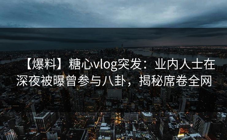 【爆料】糖心vlog突发：业内人士在深夜被曝曾参与八卦，揭秘席卷全网
